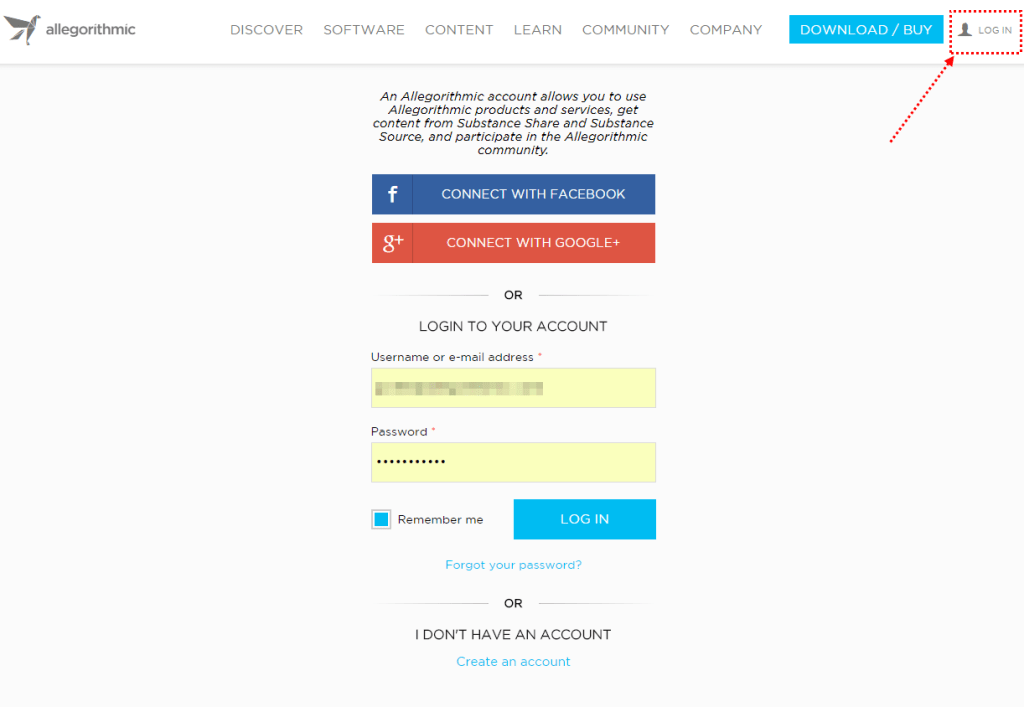 allegorithmic 
DISCOVER 
SOFTWARE 
CONTENT 
LEARN 
COMMUNITY 
COMPANY 
DOWNLOAD / BUY 
LOG IN 
An Allegorithmic account allows you to use 
Allegorithmjc products and services, get 
content from Substance Share and Substance 
Source, and participate in the Allegorjthmjc 
community. 
CONNECT WITH FACEBOOK 
CONNECT WITH GOOGLE+ 
OR 
LOGIN TO YOUR ACCOUNT 
Username or e mail address 
Password 
• 
Remember me 
LOG IN 
Forgot your password? 
OR 
I DON'T HAVE AN ACCOUNT 
Create an account 