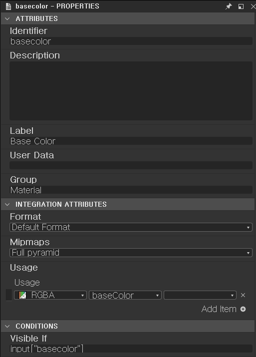 E basecolor - PROPERTIES 
ATTRIBUTES 
Identifier 
basecolor 
Description 
Label 
Base Color 
User Data 
Group 
Material 
v INTEGRATION ATTRIBUTES 
Format 
Default Format 
Miprnaps 
Usage 
Usage 
Add Item o 
CONDITIONS 
Visible If 
inaut ["basecolor"l 