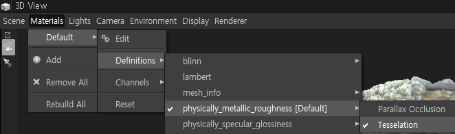 Scene 
View 
Materials Lights Camera Environment Display Renderer 
Default 
Add 
X Remove All 
Rebuild All 
Edit 
Definitions 
Channels 
blinn 
lambert 
mesh info 
physically_metallic roughness [Default] 
Parallax Occlusion 
Tesselation 